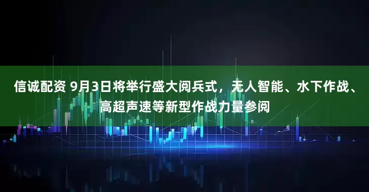 信诚配资 9月3日将举行盛大阅兵式，无人智能、水下作战、高超声速等新型作战力量参阅