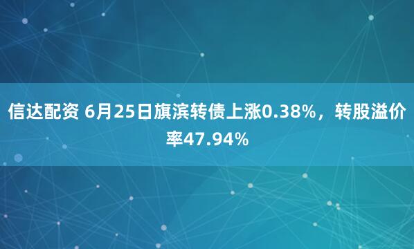 信达配资 6月25日旗滨转债上涨0.38%，转股溢价率47.94%