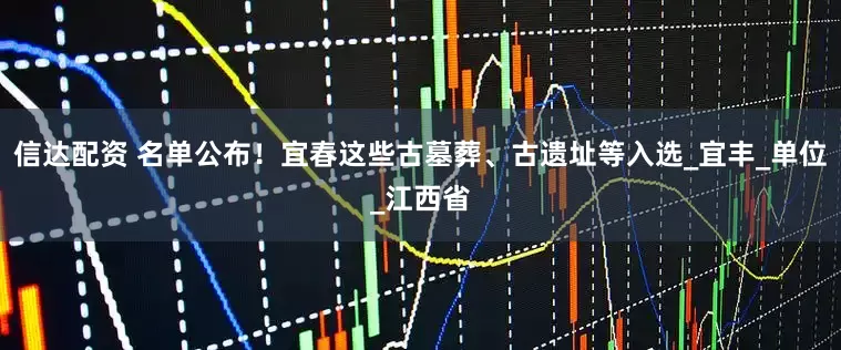 信达配资 名单公布！宜春这些古墓葬、古遗址等入选_宜丰_单位_江西省