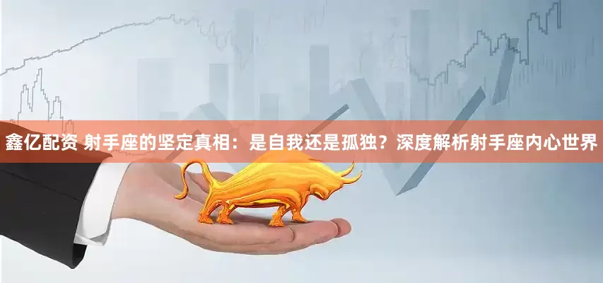 鑫亿配资 射手座的坚定真相：是自我还是孤独？深度解析射手座内心世界