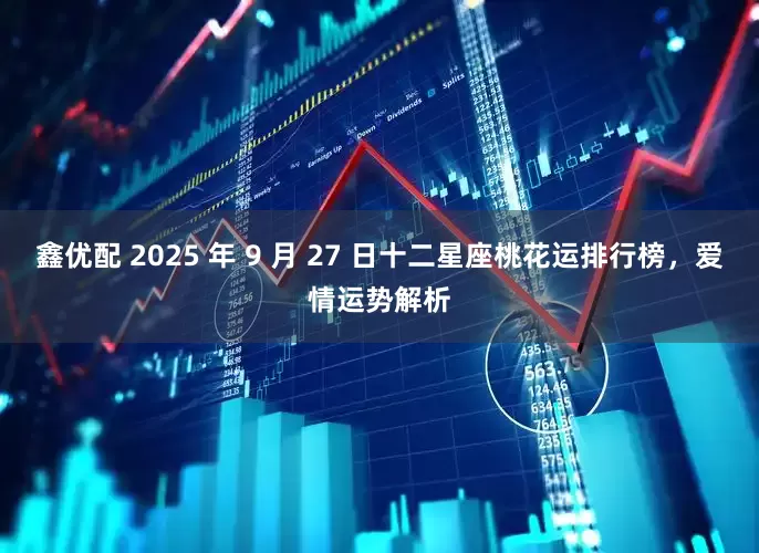 鑫优配 2025 年 9 月 27 日十二星座桃花运排行榜，爱情运势解析