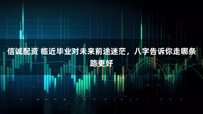 信诚配资 临近毕业对未来前途迷茫，八字告诉你走哪条路更好