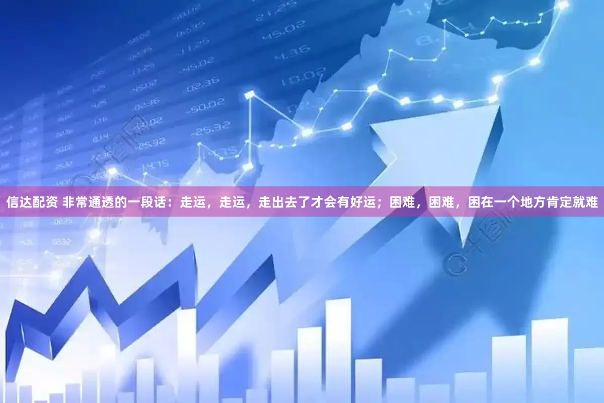 信达配资 非常通透的一段话：走运，走运，走出去了才会有好运；困难，困难，困在一个地方肯定就难